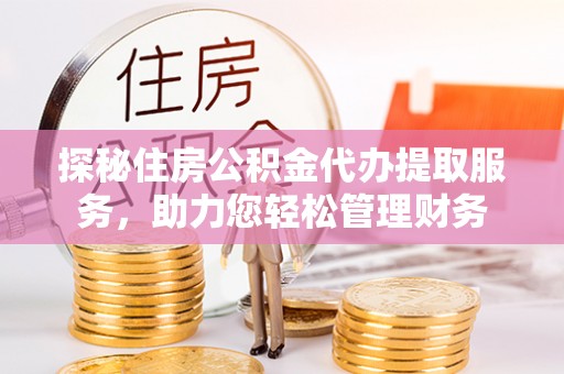 仁和探秘住房公积金代办提取服务，助力您轻松管理财务