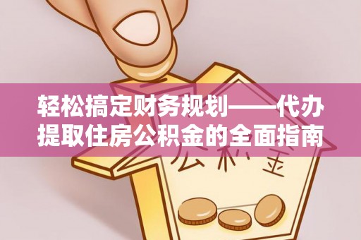 仁和轻松搞定财务规划——代办提取住房公积金的全面指南